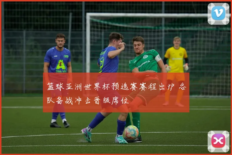 篮球亚洲世界杯预选赛赛程出炉 各队备战冲击晋级席位